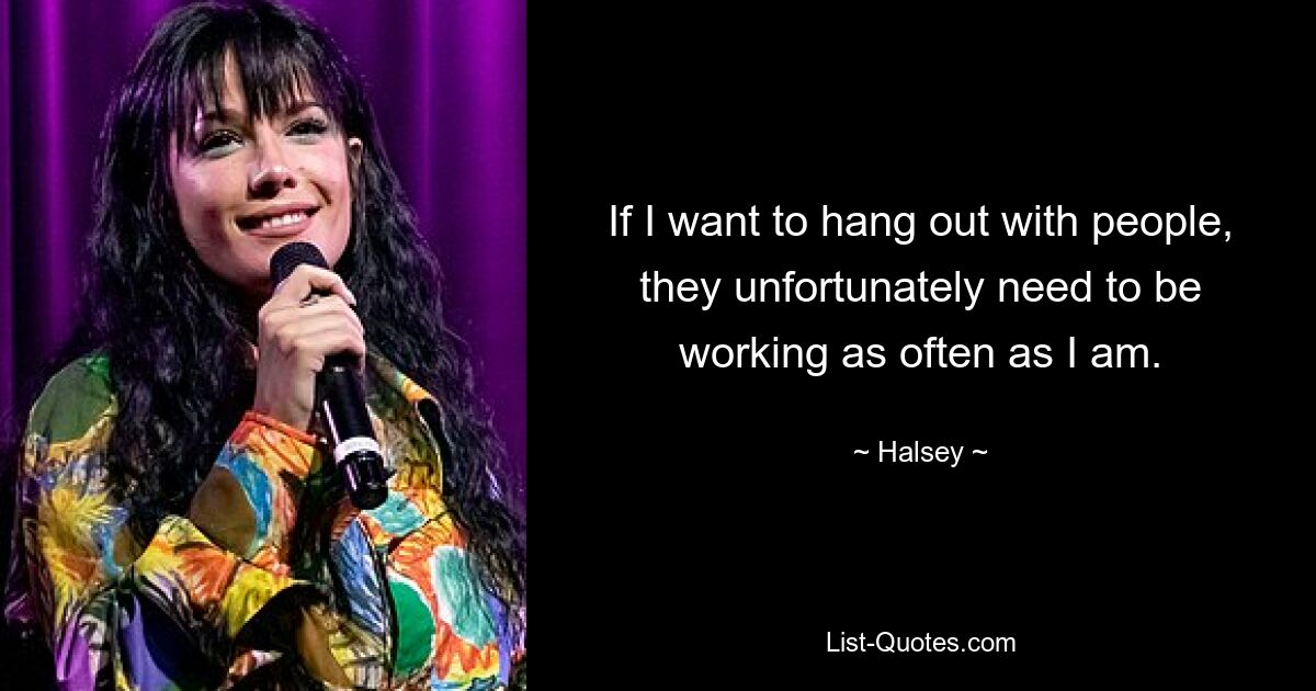 If I want to hang out with people, they unfortunately need to be working as often as I am. — © Halsey