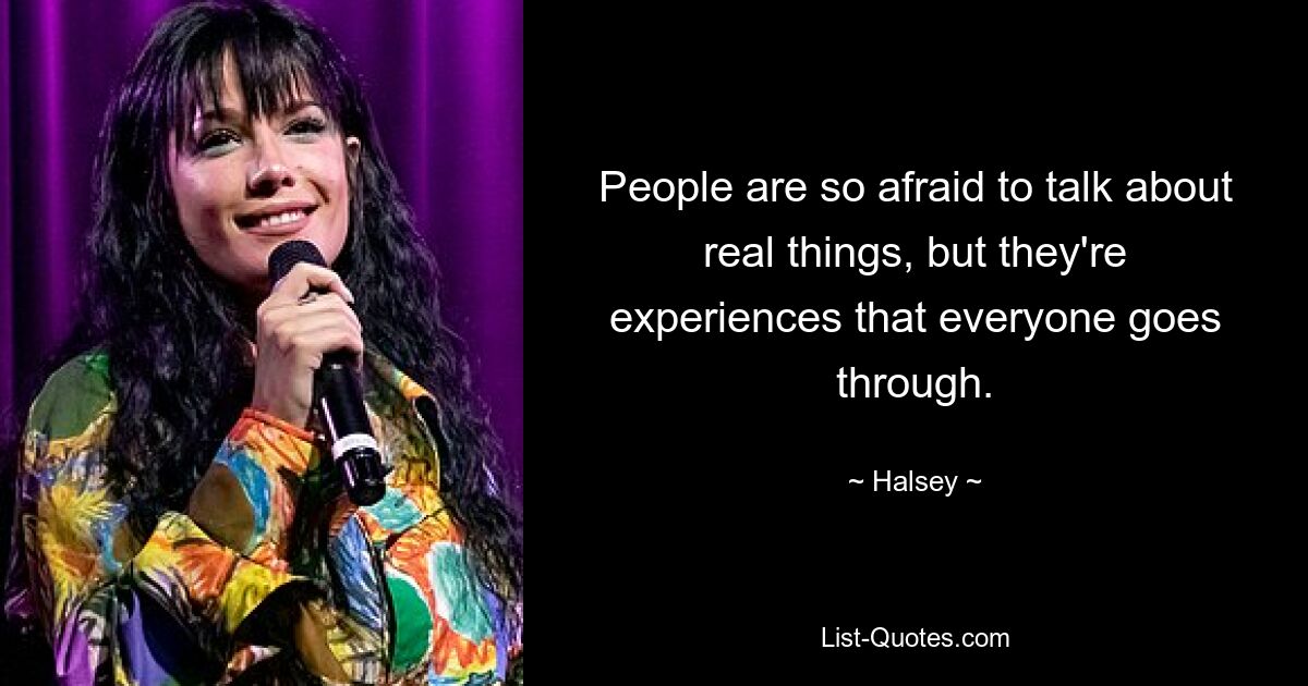 People are so afraid to talk about real things, but they're experiences that everyone goes through. — © Halsey