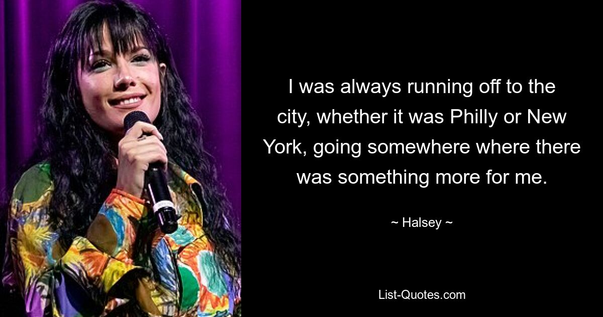 I was always running off to the city, whether it was Philly or New York, going somewhere where there was something more for me. — © Halsey