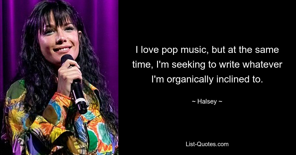 I love pop music, but at the same time, I'm seeking to write whatever I'm organically inclined to. — © Halsey