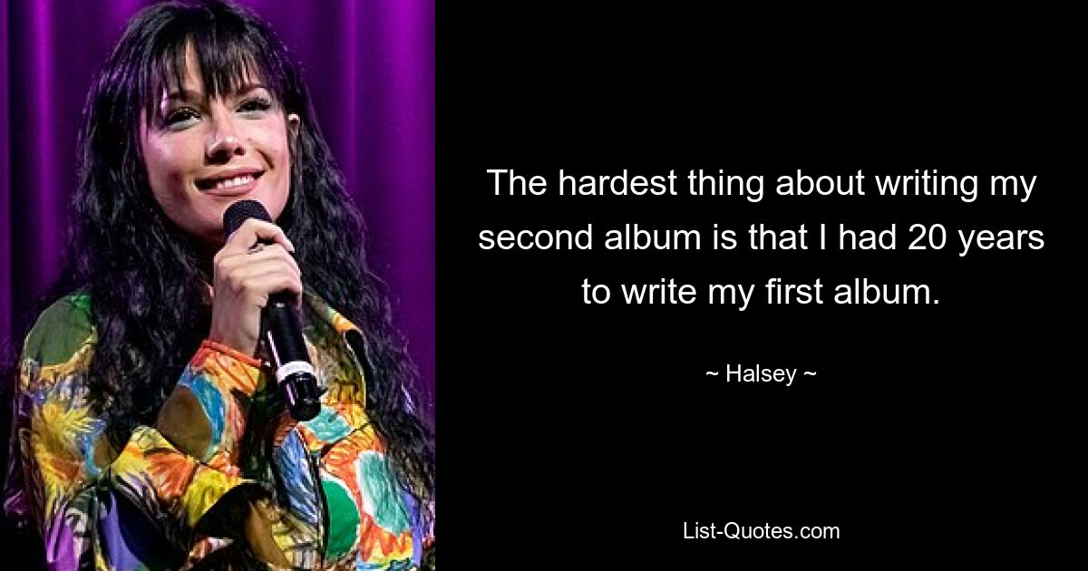 The hardest thing about writing my second album is that I had 20 years to write my first album. — © Halsey