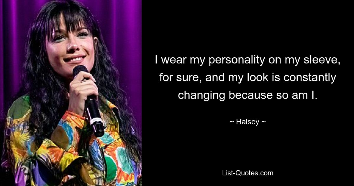 I wear my personality on my sleeve, for sure, and my look is constantly changing because so am I. — © Halsey