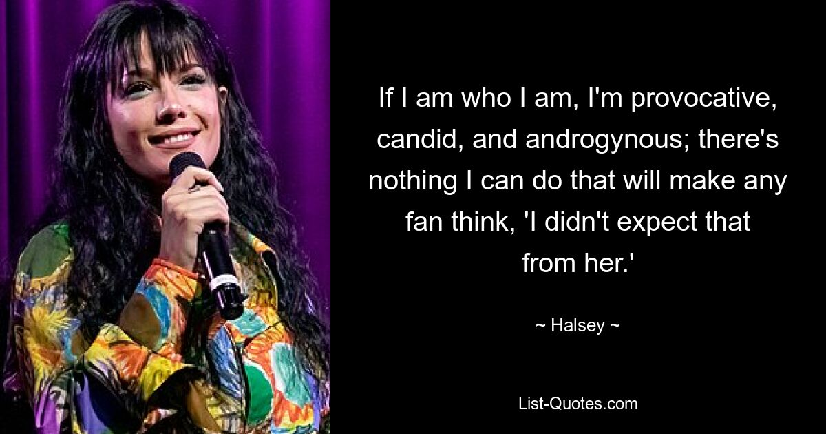 If I am who I am, I'm provocative, candid, and androgynous; there's nothing I can do that will make any fan think, 'I didn't expect that from her.' — © Halsey