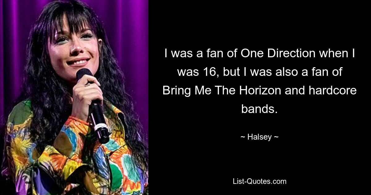 I was a fan of One Direction when I was 16, but I was also a fan of Bring Me The Horizon and hardcore bands. — © Halsey