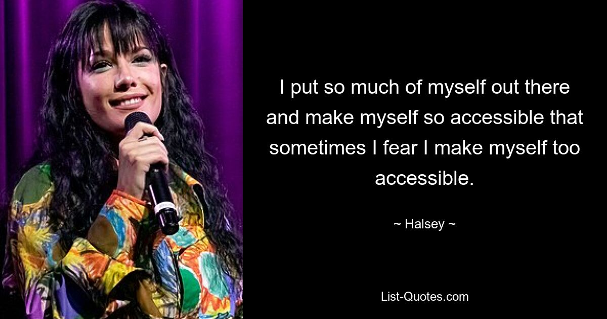 I put so much of myself out there and make myself so accessible that sometimes I fear I make myself too accessible. — © Halsey