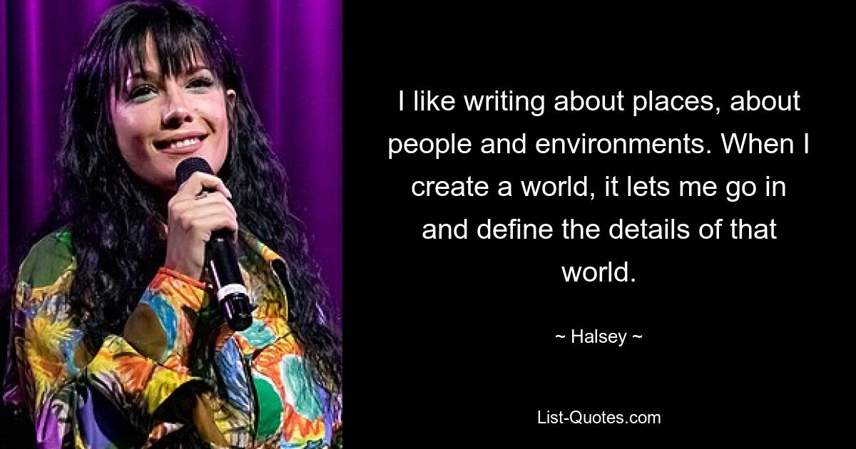 I like writing about places, about people and environments. When I create a world, it lets me go in and define the details of that world. — © Halsey