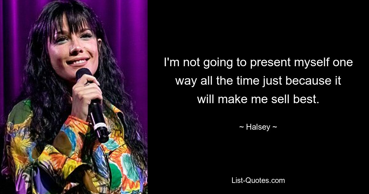 I'm not going to present myself one way all the time just because it will make me sell best. — © Halsey