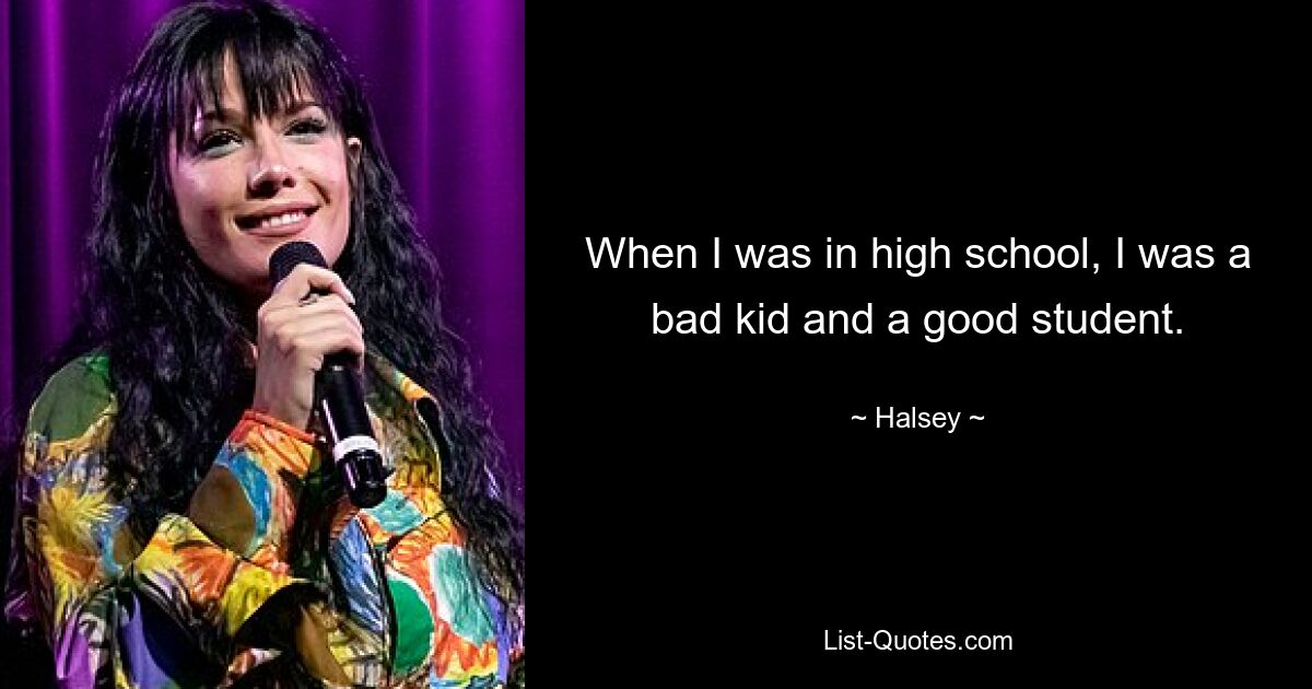 When I was in high school, I was a bad kid and a good student. — © Halsey