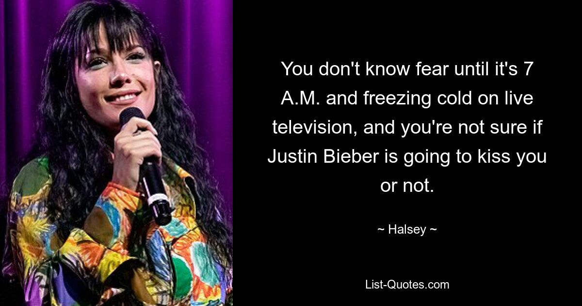 You don't know fear until it's 7 A.M. and freezing cold on live television, and you're not sure if Justin Bieber is going to kiss you or not. — © Halsey