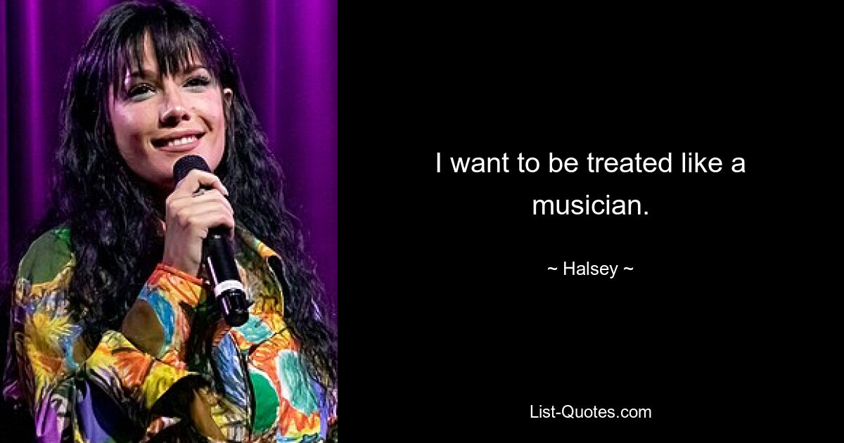 I want to be treated like a musician. — © Halsey