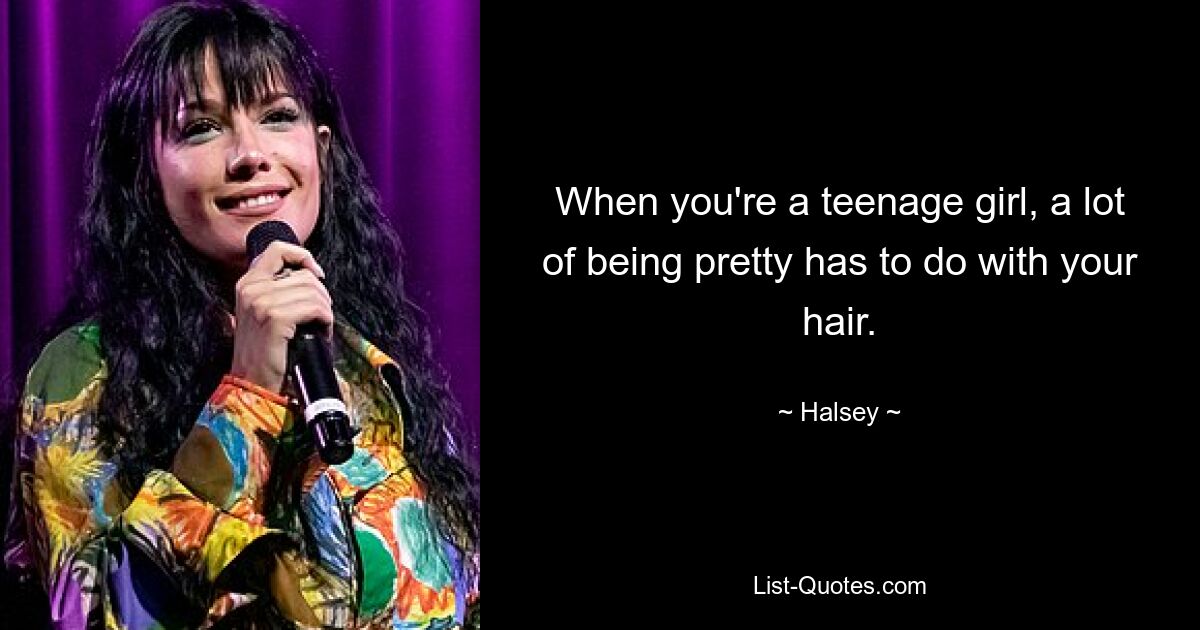 When you're a teenage girl, a lot of being pretty has to do with your hair. — © Halsey