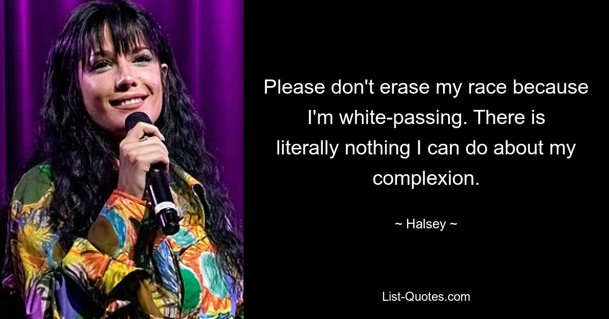 Please don't erase my race because I'm white-passing. There is literally nothing I can do about my complexion. — © Halsey