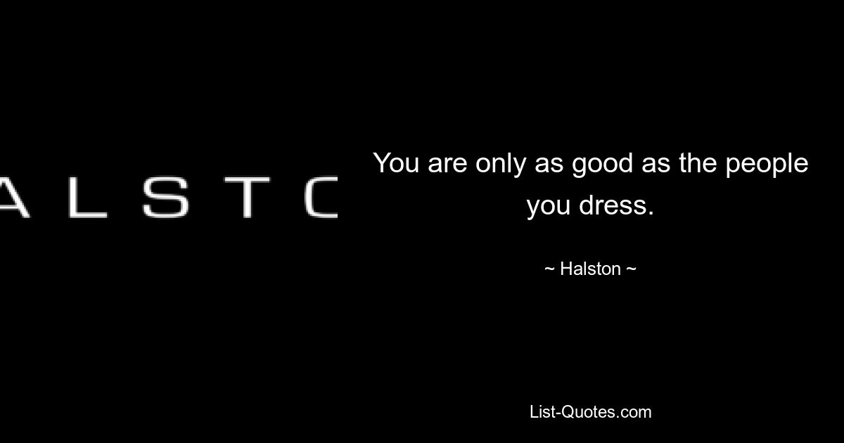 You are only as good as the people you dress. — © Halston