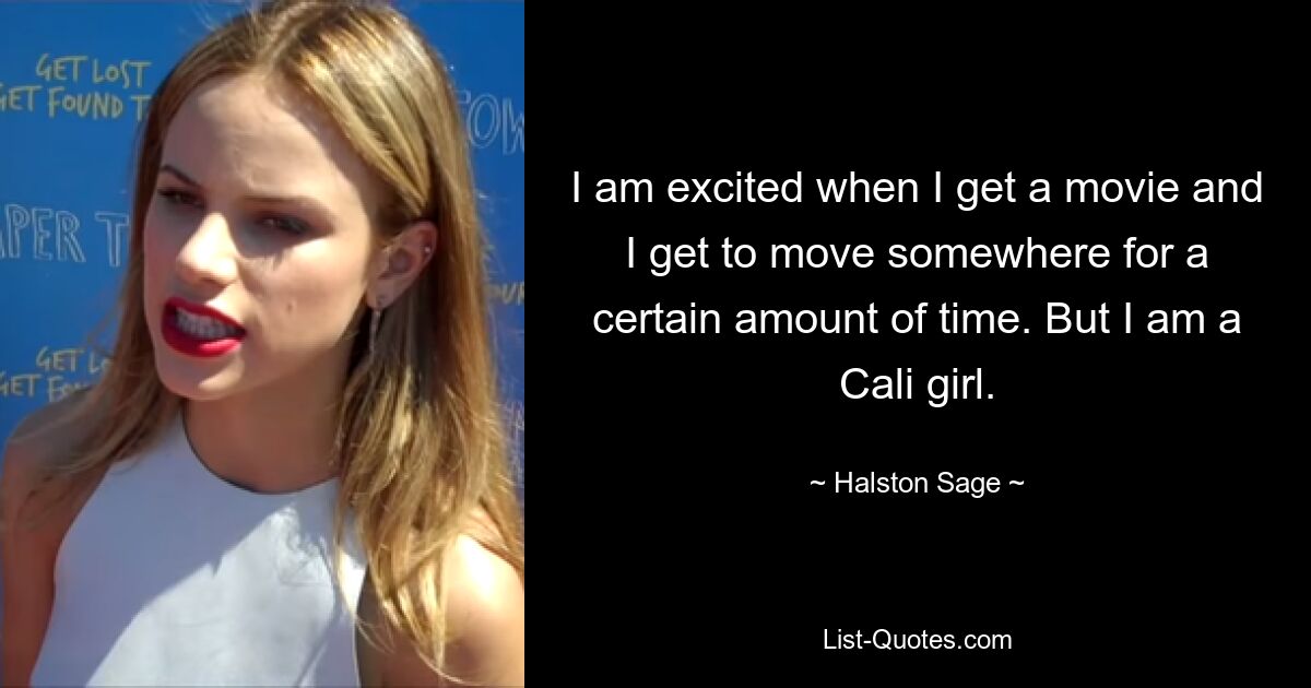 I am excited when I get a movie and I get to move somewhere for a certain amount of time. But I am a Cali girl. — © Halston Sage