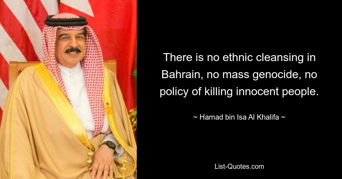 There is no ethnic cleansing in Bahrain, no mass genocide, no policy of killing innocent people. — © Hamad bin Isa Al Khalifa