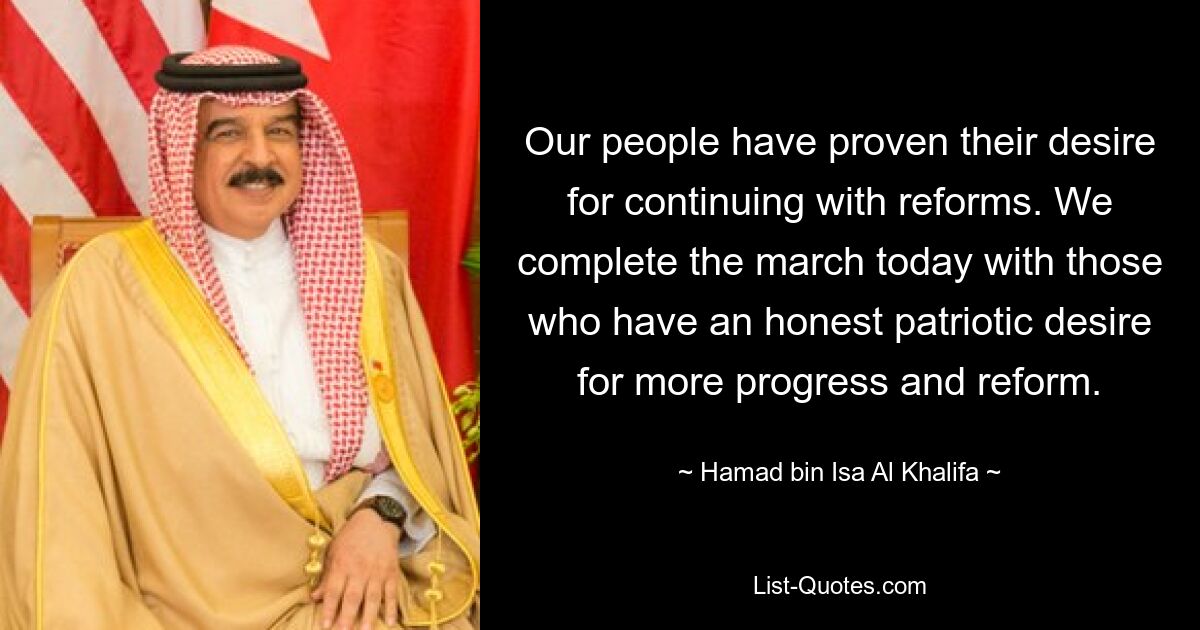 Our people have proven their desire for continuing with reforms. We complete the march today with those who have an honest patriotic desire for more progress and reform. — © Hamad bin Isa Al Khalifa