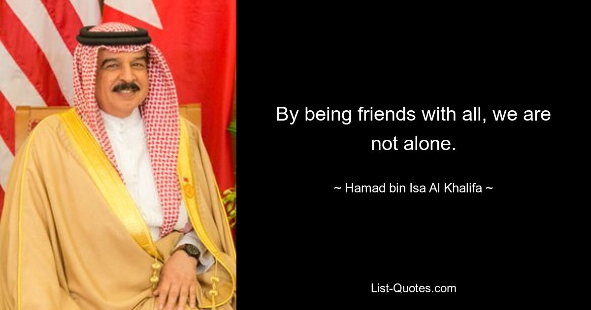 By being friends with all, we are not alone. — © Hamad bin Isa Al Khalifa