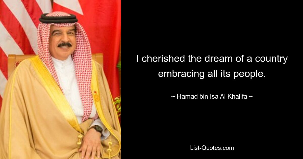 I cherished the dream of a country embracing all its people. — © Hamad bin Isa Al Khalifa