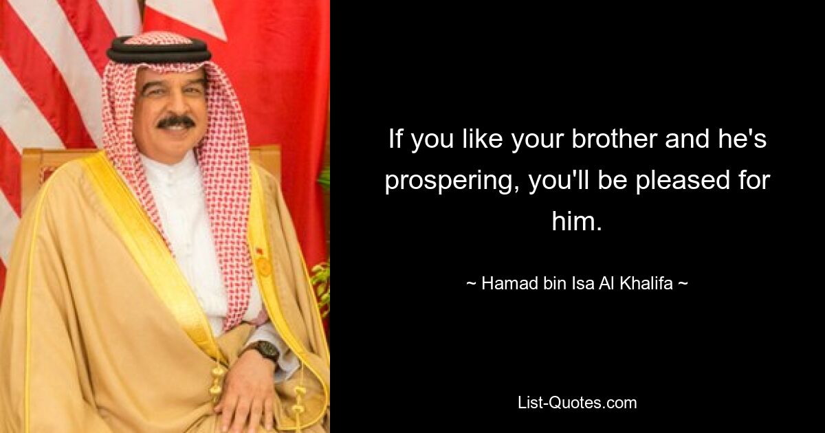 If you like your brother and he's prospering, you'll be pleased for him. — © Hamad bin Isa Al Khalifa