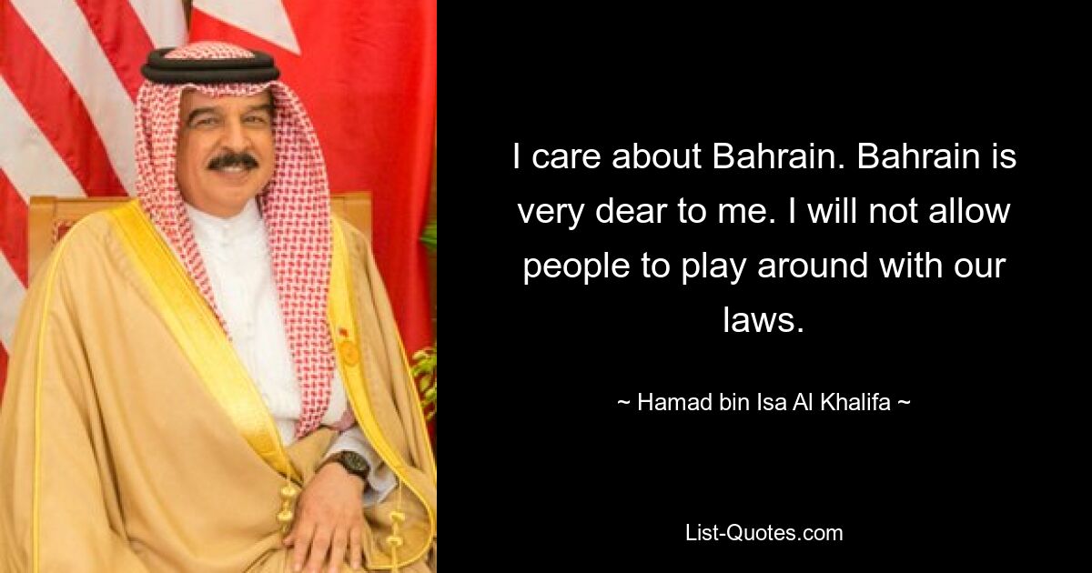 I care about Bahrain. Bahrain is very dear to me. I will not allow people to play around with our laws. — © Hamad bin Isa Al Khalifa