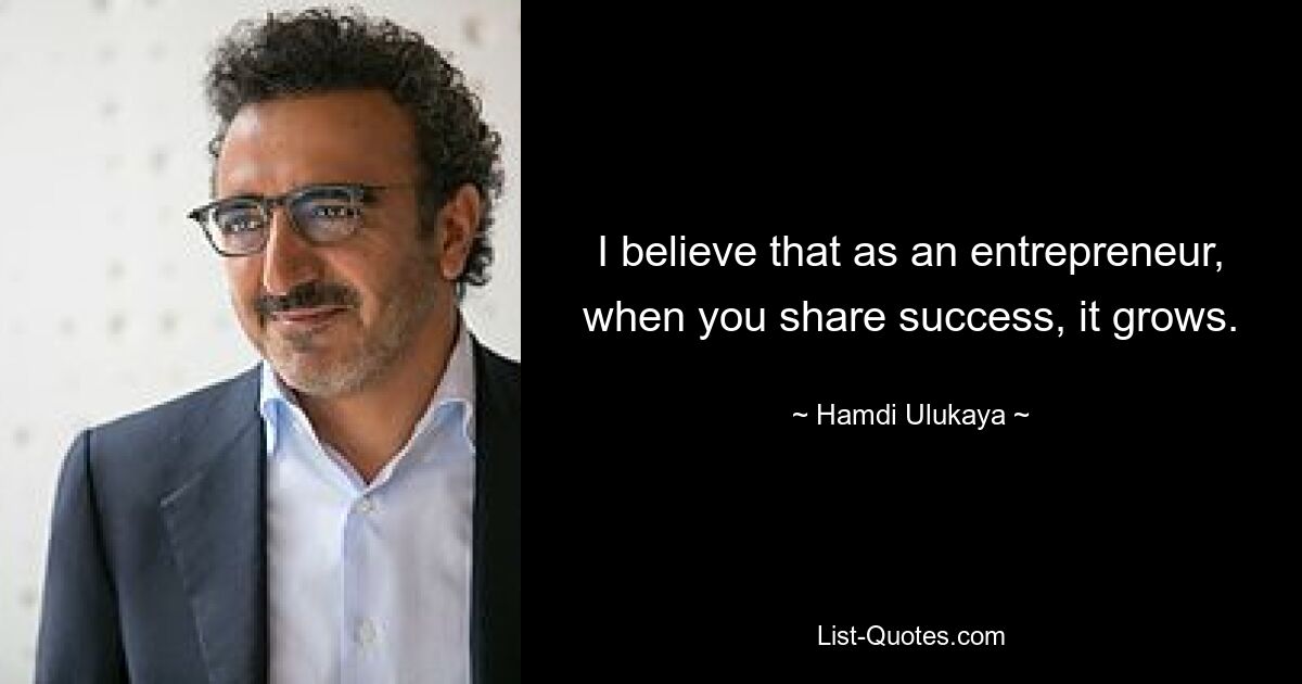 I believe that as an entrepreneur, when you share success, it grows. — © Hamdi Ulukaya