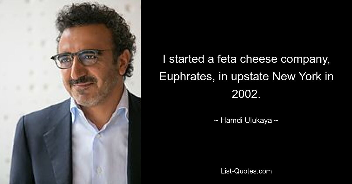 I started a feta cheese company, Euphrates, in upstate New York in 2002. — © Hamdi Ulukaya