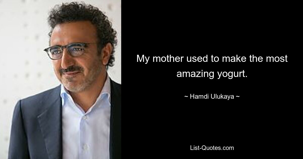 My mother used to make the most amazing yogurt. — © Hamdi Ulukaya