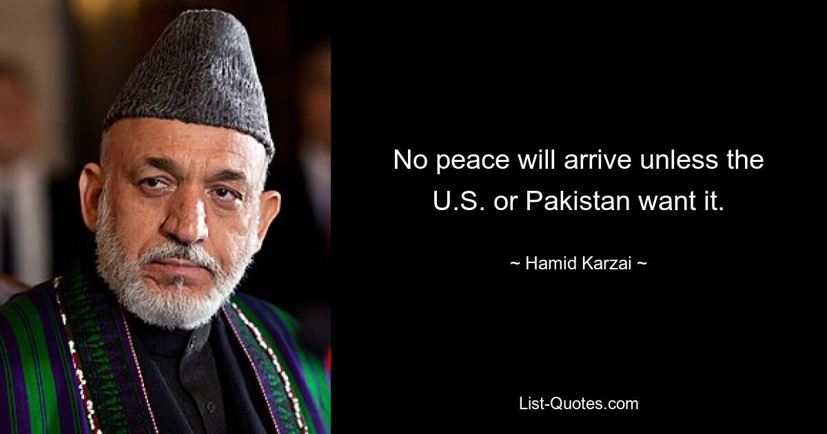 No peace will arrive unless the U.S. or Pakistan want it. — © Hamid Karzai