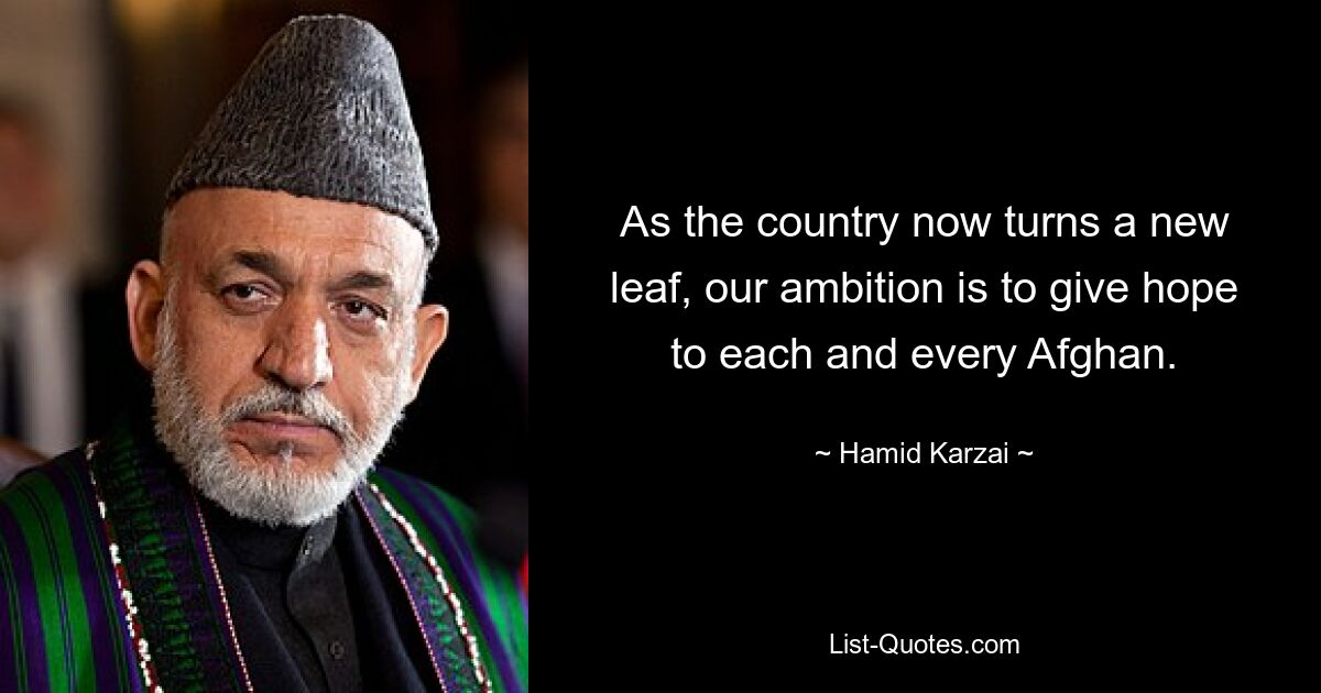 As the country now turns a new leaf, our ambition is to give hope to each and every Afghan. — © Hamid Karzai