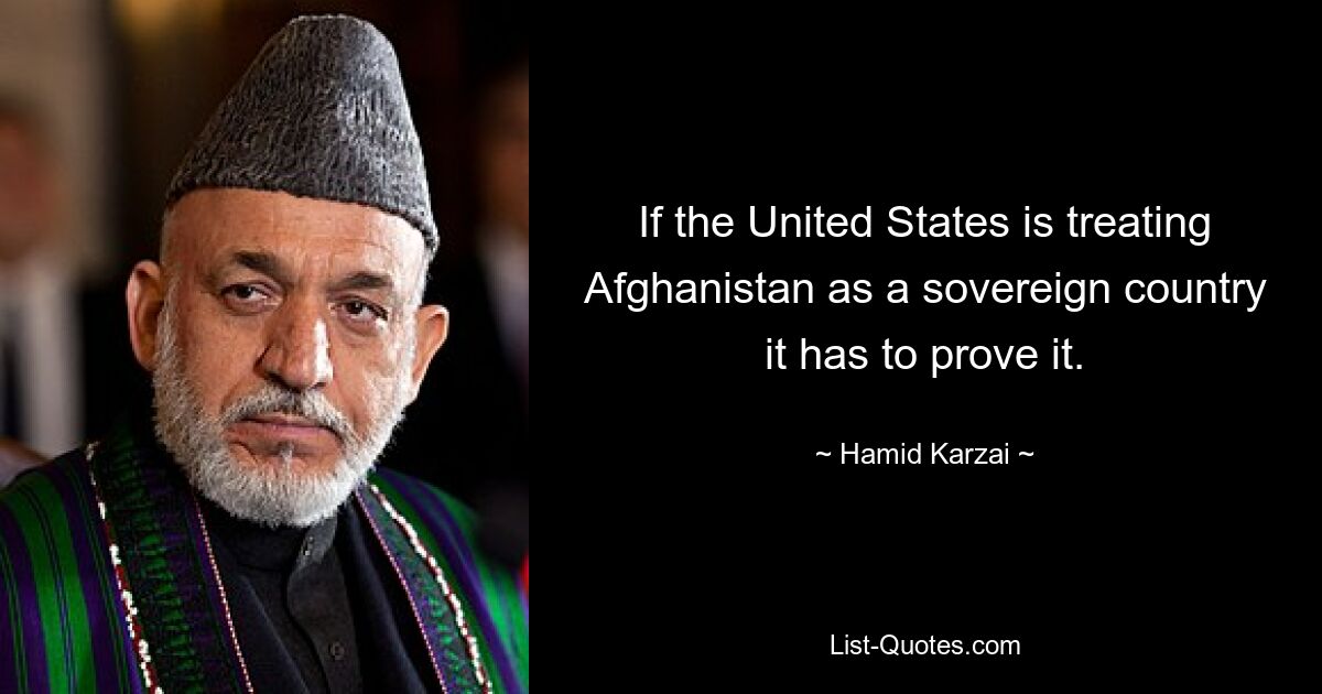 If the United States is treating Afghanistan as a sovereign country it has to prove it. — © Hamid Karzai