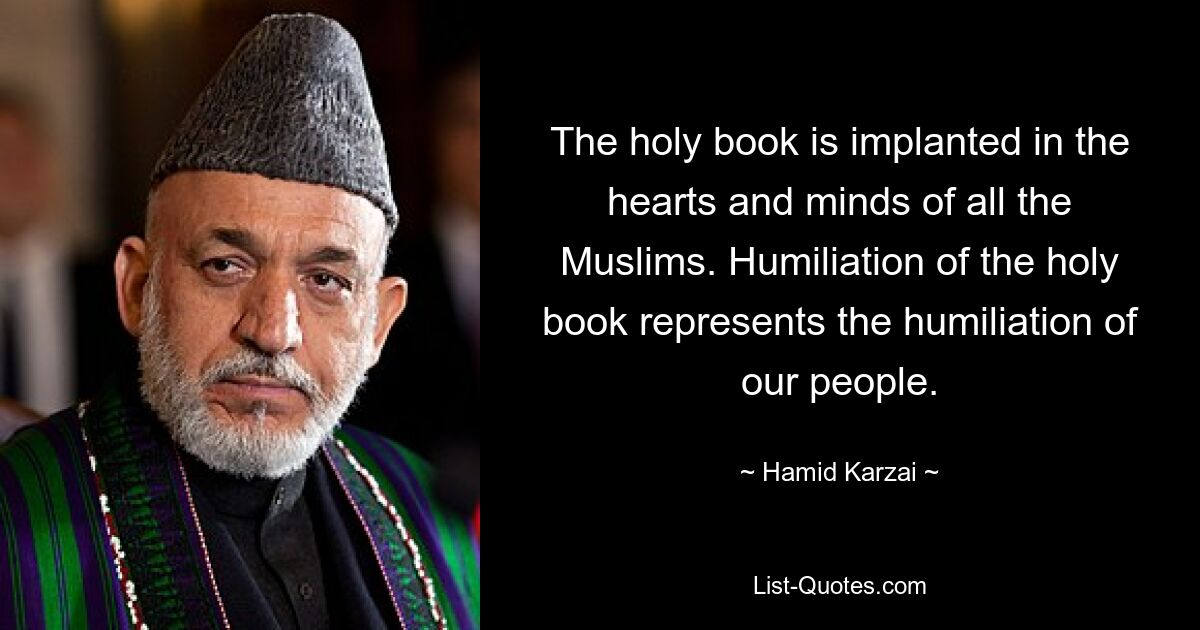 The holy book is implanted in the hearts and minds of all the Muslims. Humiliation of the holy book represents the humiliation of our people. — © Hamid Karzai