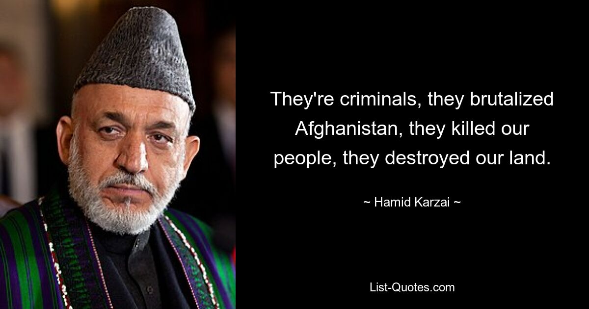 They're criminals, they brutalized Afghanistan, they killed our people, they destroyed our land. — © Hamid Karzai