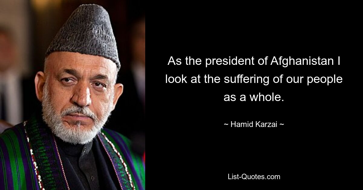 As the president of Afghanistan I look at the suffering of our people as a whole. — © Hamid Karzai