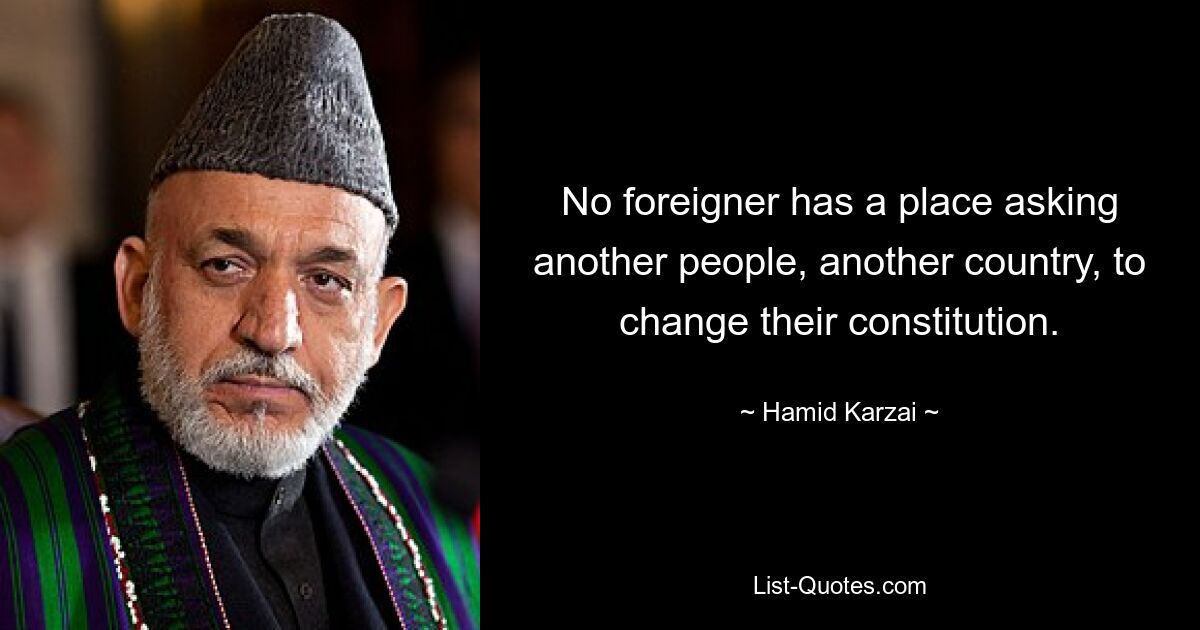 No foreigner has a place asking another people, another country, to change their constitution. — © Hamid Karzai