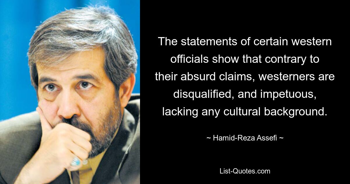 The statements of certain western officials show that contrary to their absurd claims, westerners are disqualified, and impetuous, lacking any cultural background. — © Hamid-Reza Assefi