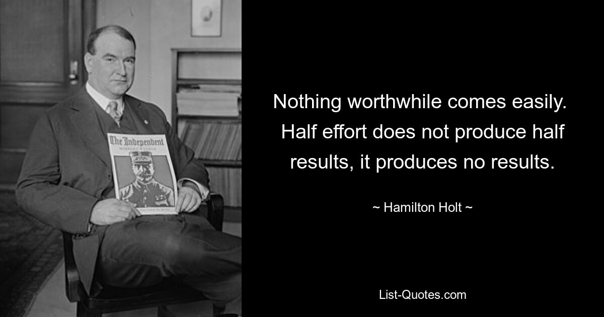 Nothing worthwhile comes easily.  Half effort does not produce half results, it produces no results. — © Hamilton Holt