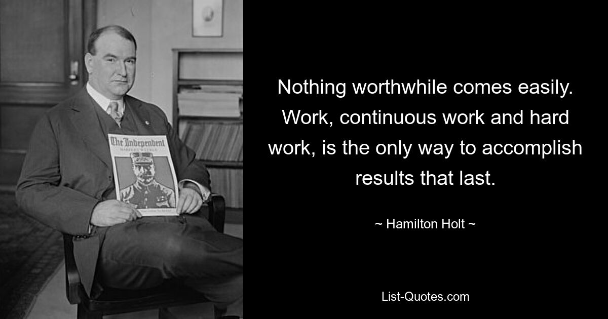 Nothing worthwhile comes easily. Work, continuous work and hard work, is the only way to accomplish results that last. — © Hamilton Holt