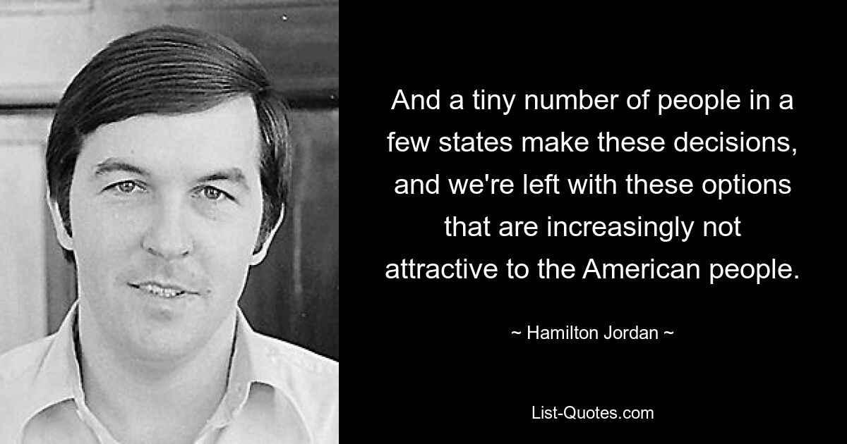 And a tiny number of people in a few states make these decisions, and we're left with these options that are increasingly not attractive to the American people. — © Hamilton Jordan