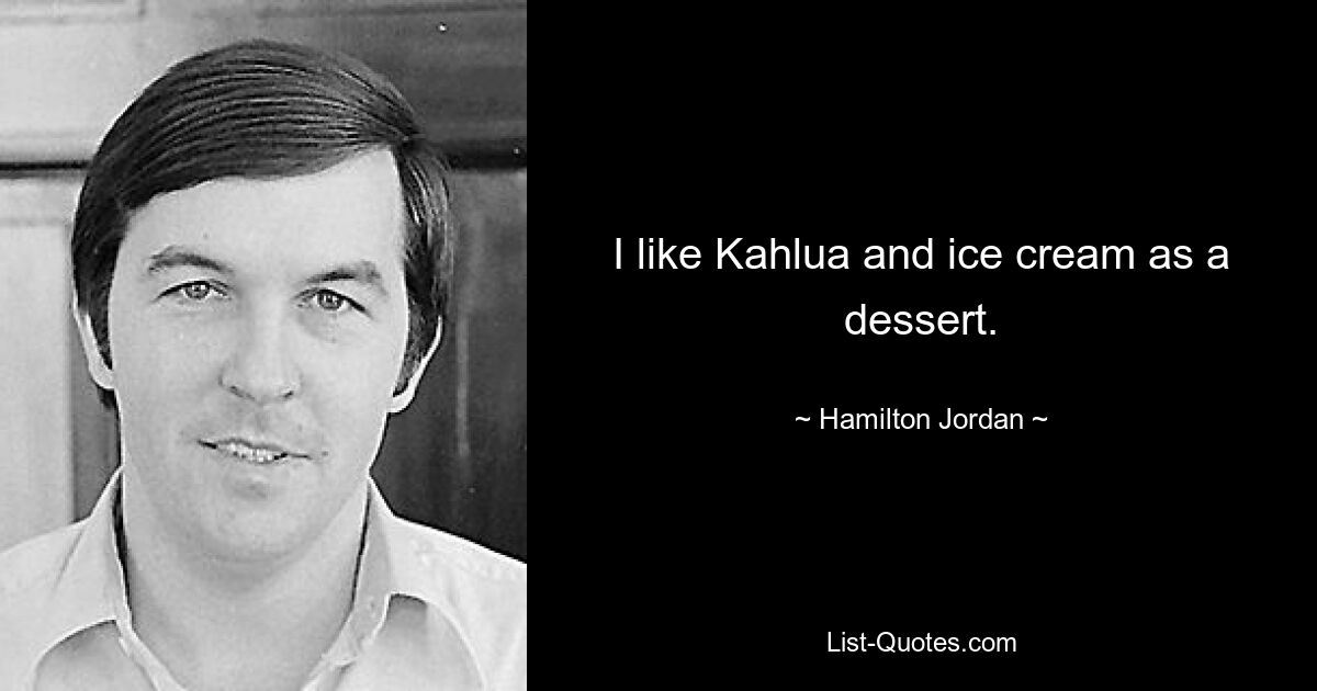 I like Kahlua and ice cream as a dessert. — © Hamilton Jordan