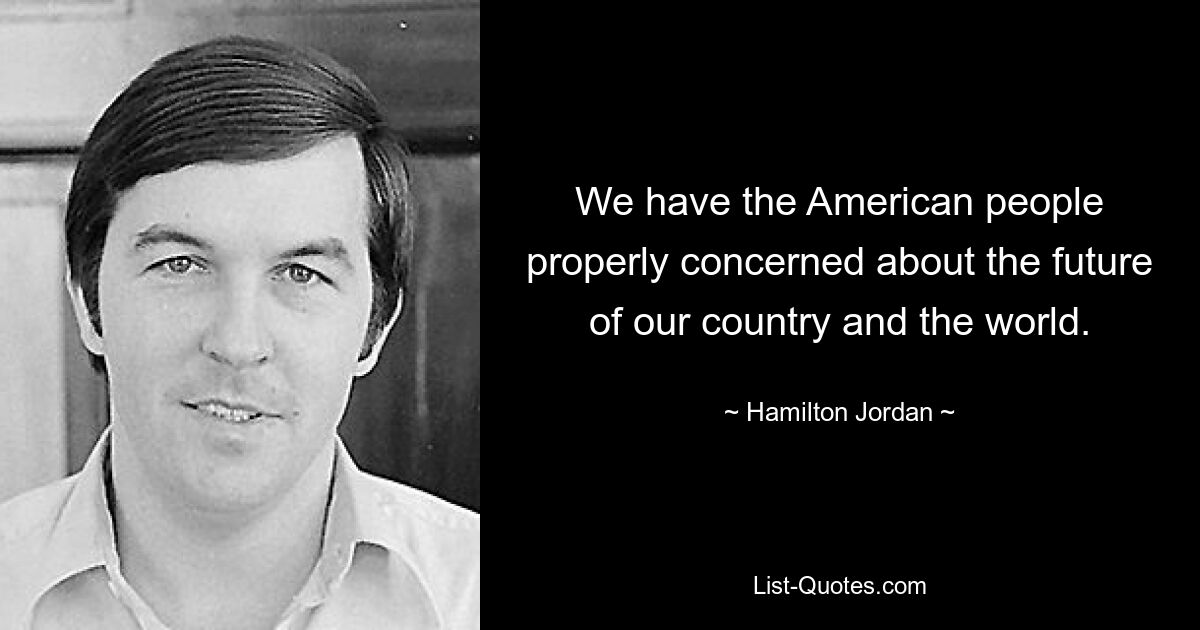 We have the American people properly concerned about the future of our country and the world. — © Hamilton Jordan