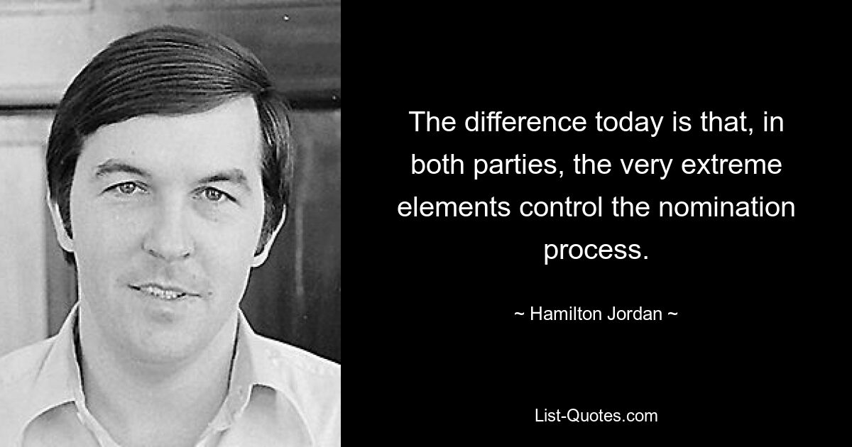 The difference today is that, in both parties, the very extreme elements control the nomination process. — © Hamilton Jordan