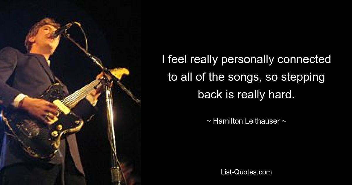 I feel really personally connected to all of the songs, so stepping back is really hard. — © Hamilton Leithauser