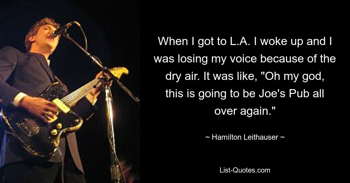 When I got to L.A. I woke up and I was losing my voice because of the dry air. It was like, "Oh my god, this is going to be Joe's Pub all over again." — © Hamilton Leithauser