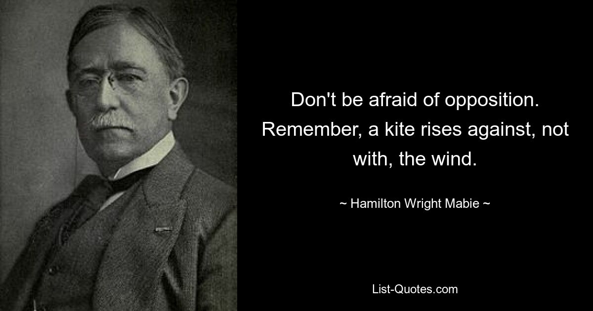 Don't be afraid of opposition. Remember, a kite rises against, not with, the wind. — © Hamilton Wright Mabie