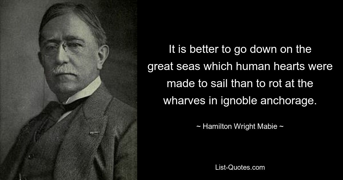 It is better to go down on the great seas which human hearts were made to sail than to rot at the wharves in ignoble anchorage. — © Hamilton Wright Mabie