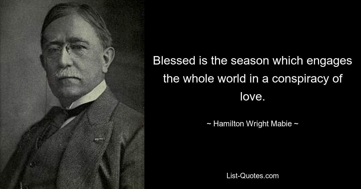 Blessed is the season which engages the whole world in a conspiracy of love. — © Hamilton Wright Mabie