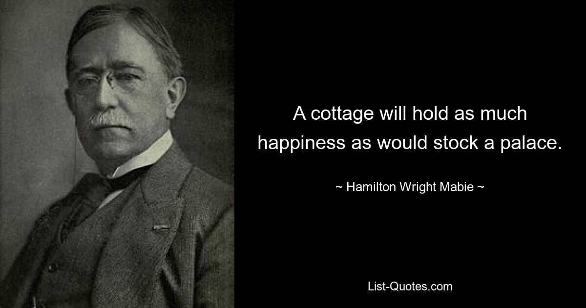 A cottage will hold as much happiness as would stock a palace. — © Hamilton Wright Mabie