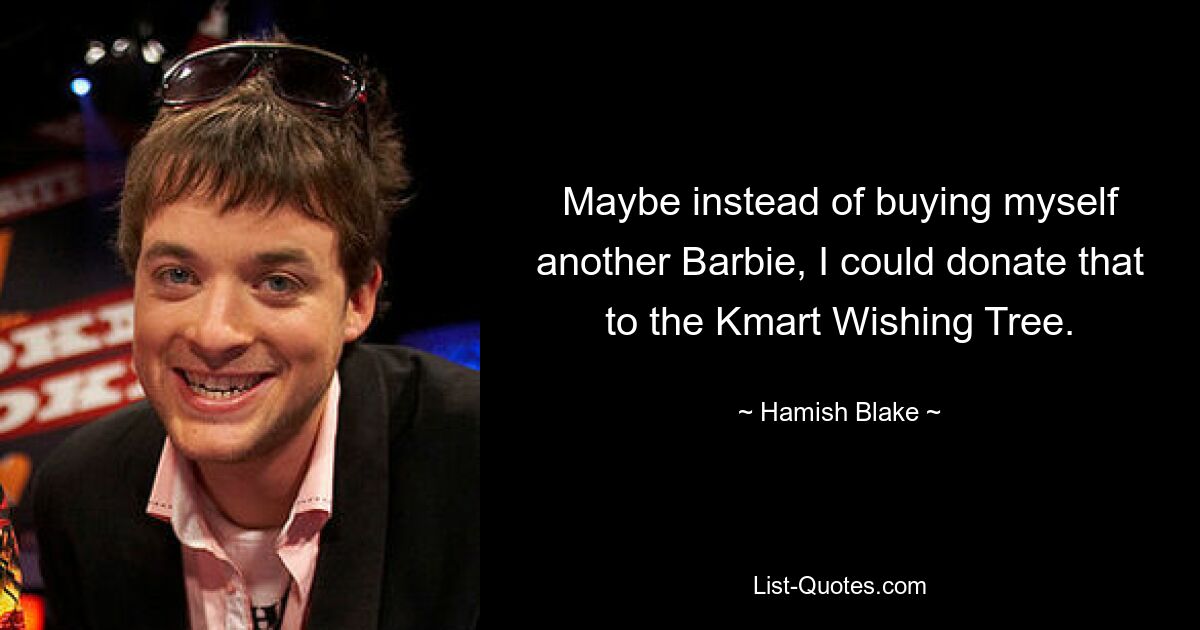 Maybe instead of buying myself another Barbie, I could donate that to the Kmart Wishing Tree. — © Hamish Blake