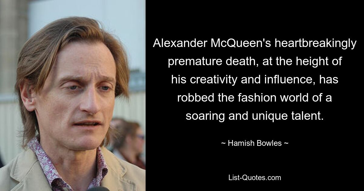 Alexander McQueen's heartbreakingly premature death, at the height of his creativity and influence, has robbed the fashion world of a soaring and unique talent. — © Hamish Bowles