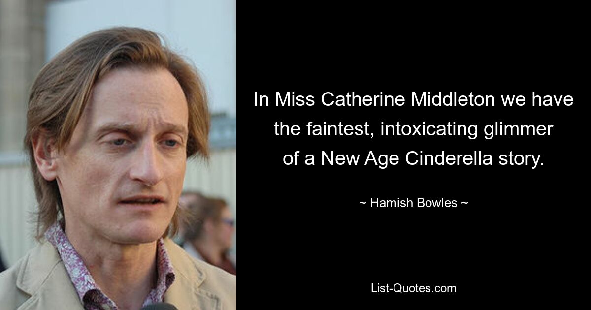 In Miss Catherine Middleton we have the faintest, intoxicating glimmer of a New Age Cinderella story. — © Hamish Bowles